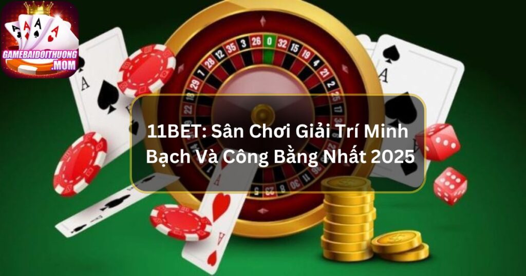 11BET: Sân Chơi Giải Trí Minh Bạch Và Công Bằng Nhất Hiện Nay