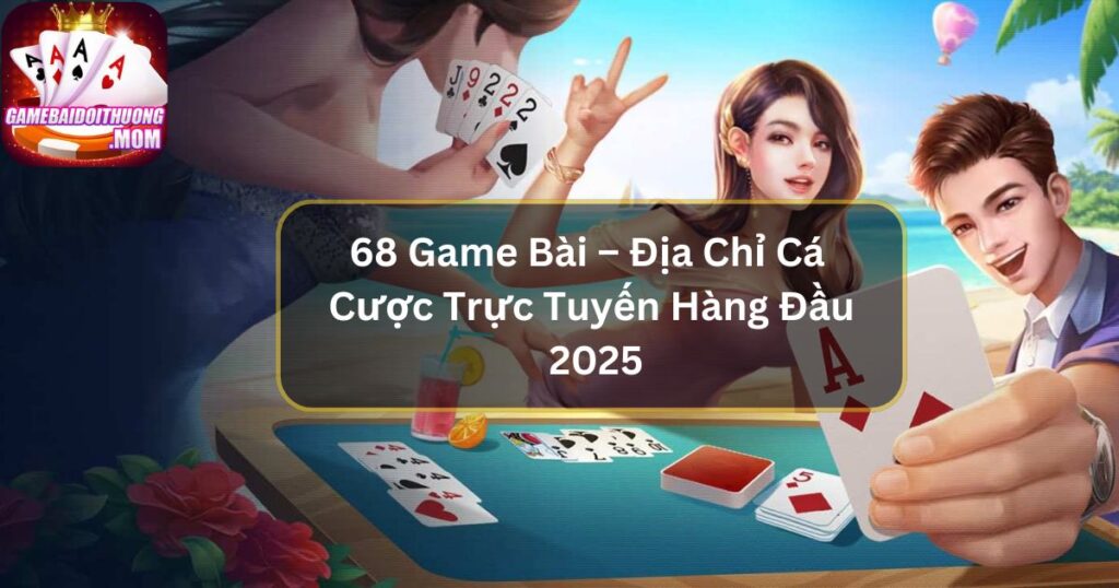 68 Game Bài – Địa Chỉ Cá Cược Trực Tuyến Hàng Đầu Hiện Nay
