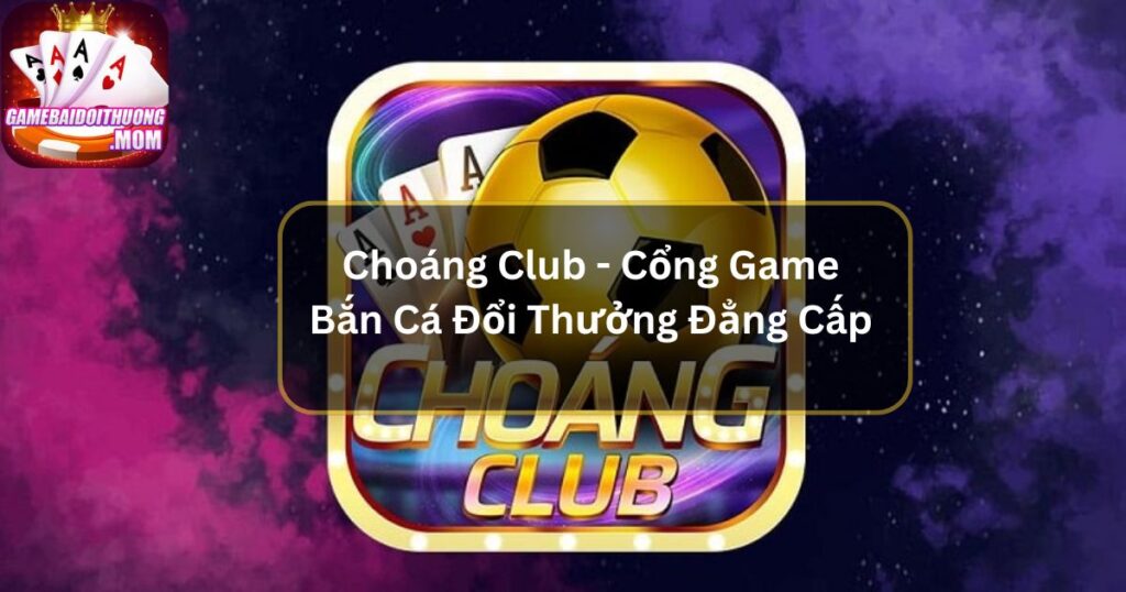 Choáng Club - Cổng Game Bắn Cá Đổi Thưởng Đẳng Cấp 