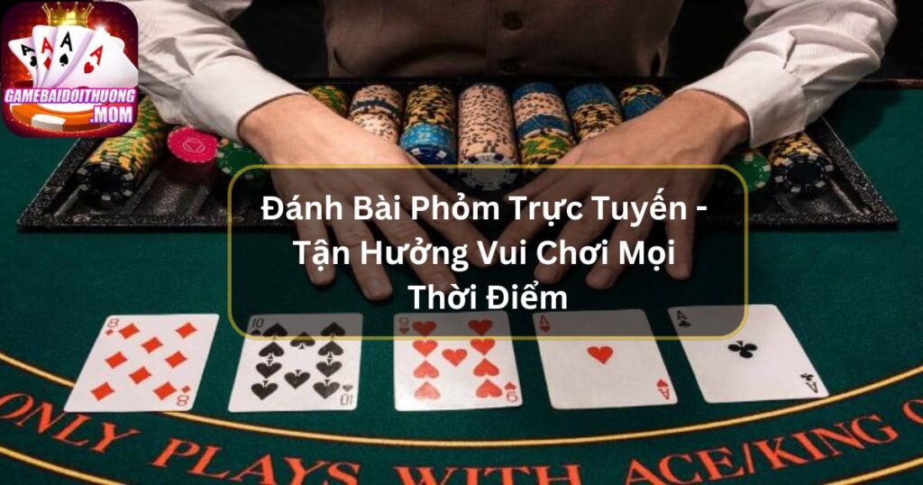 Đánh Bài Phỏm Trực Tuyến - Tận Hưởng Vui Chơi Mọi Thời Điểm