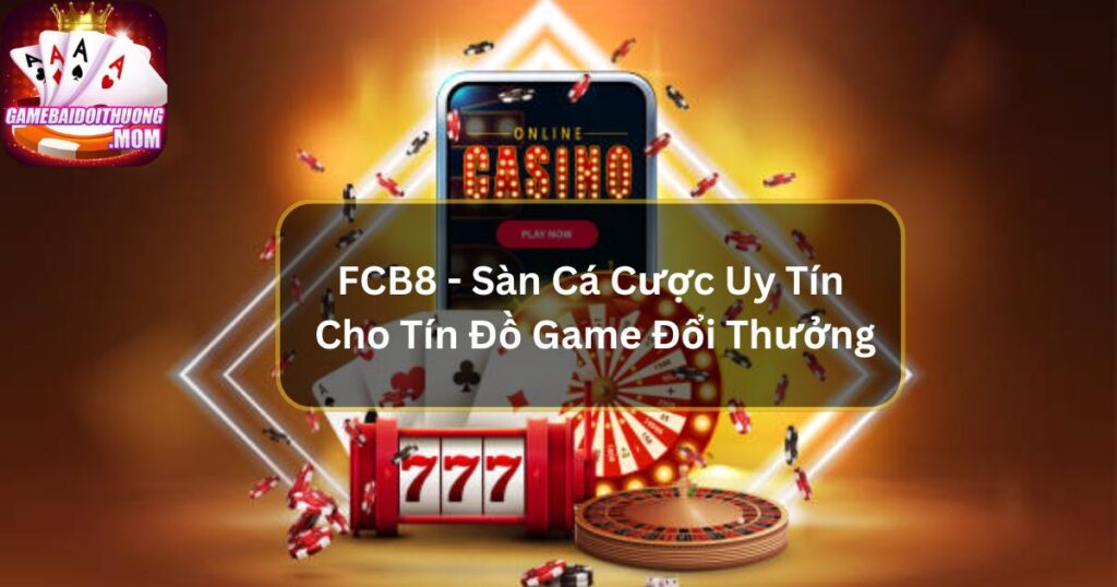 FCB8 - Sàn Cá Cược Uy Tín Cho Tín Đồ Game Đổi Thưởng