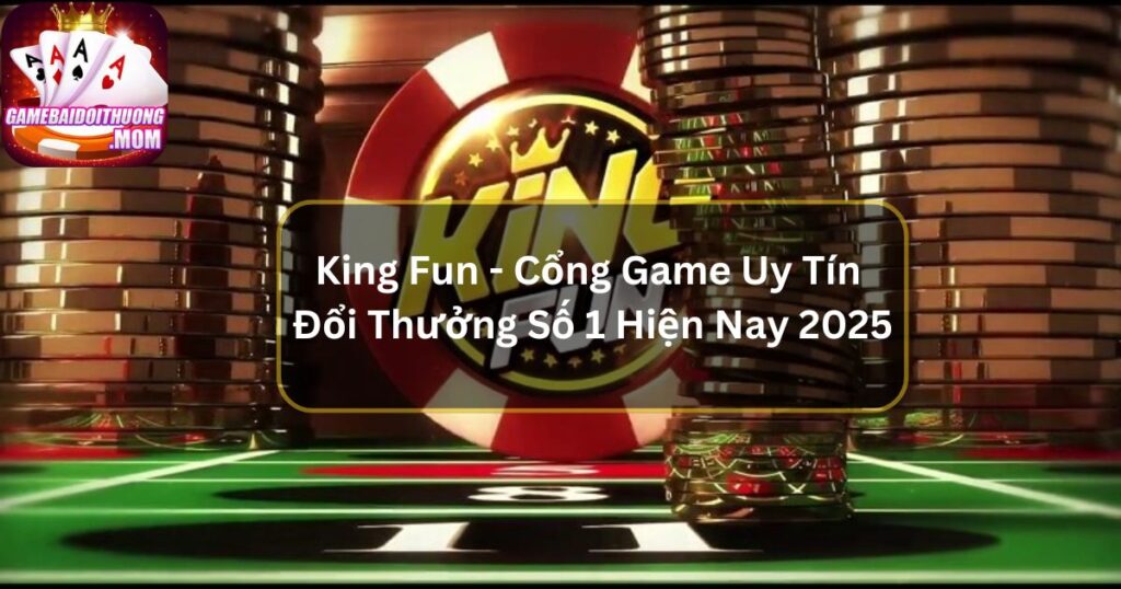 King Fun - Cổng Game Uy Tín Đổi Thưởng Số 1 Hiện Nay 2025