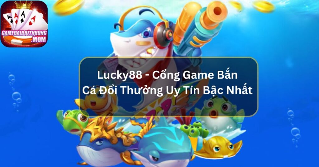 Lucky88 - Cổng Game Bắn Cá Đổi Thưởng Uy Tín Bậc Nhất