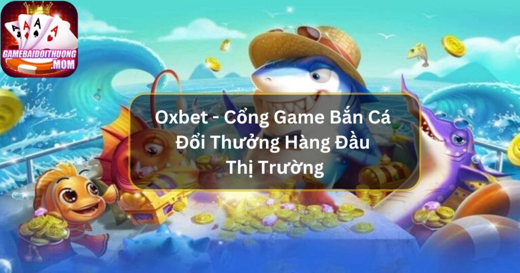Oxbet - Cổng Game Bắn Cá Đổi Thưởng Hàng Đầu Thị Trường