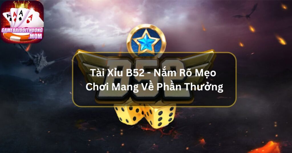 Tài Xỉu B52 - Nắm Rõ Mẹo Chơi Mang Về Phần Thưởng