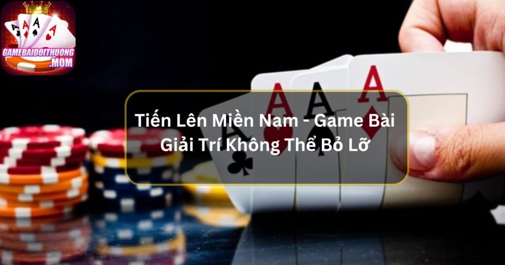 Tiến Lên Miền Nam - Game Bài Giải Trí Không Thể Bỏ Lỡ 