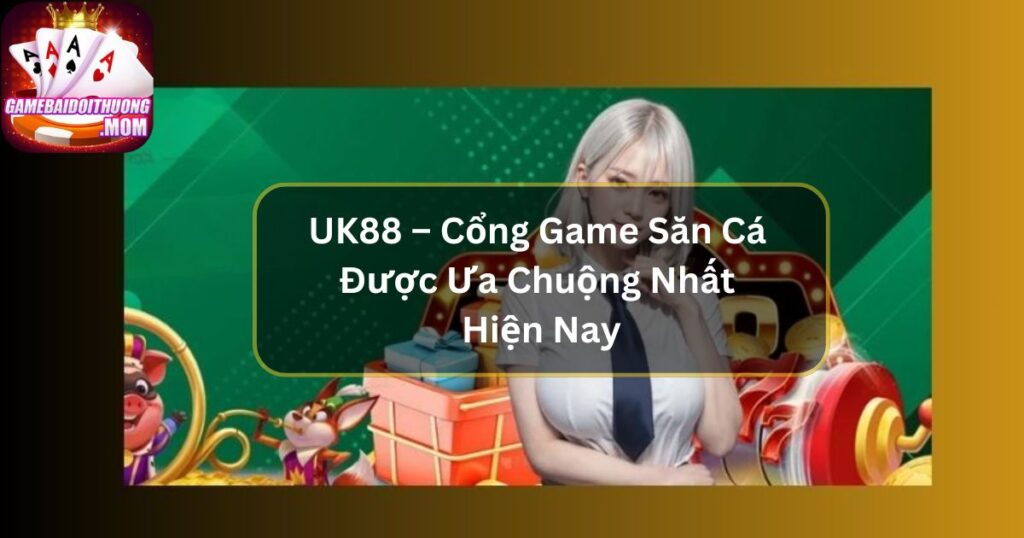 UK88 – Cổng Game Săn Cá Được Ưa Chuộng Nhất Hiện Nay